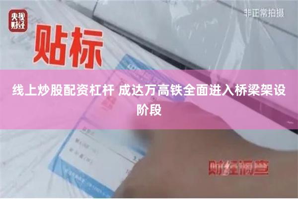 线上炒股配资杠杆 成达万高铁全面进入桥梁架设阶段