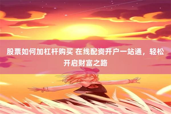 股票如何加杠杆购买 在线配资开户一站通，轻松开启财富之路