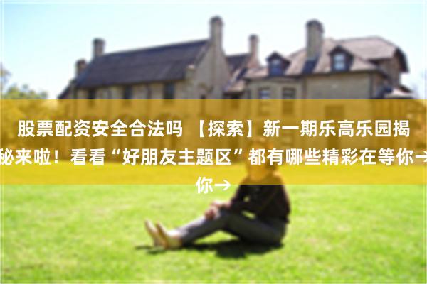 股票配资安全合法吗 【探索】新一期乐高乐园揭秘来啦！看看“好朋友主题区”都有哪些精彩在等你→