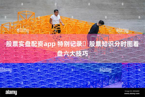 股票实盘配资app 特别记录☞股票知识分时图看盘六大技巧