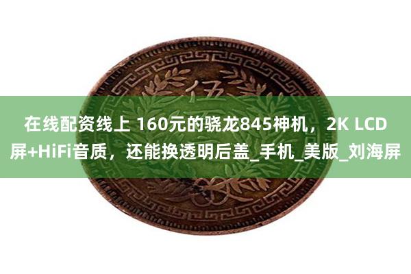 在线配资线上 160元的骁龙845神机，2K LCD屏+HiFi音质，还能换透明后盖_手机_美版_刘海屏