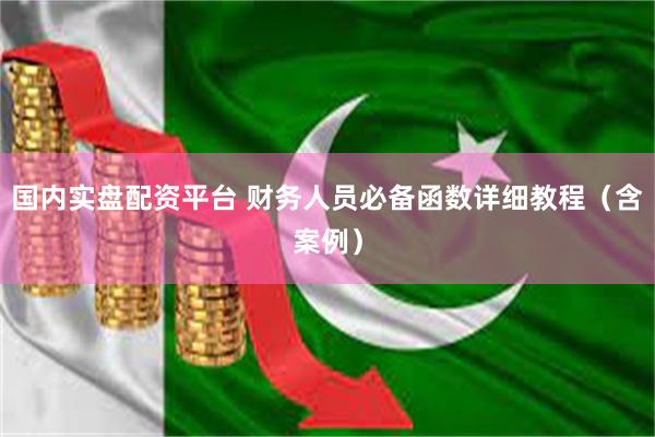 国内实盘配资平台 财务人员必备函数详细教程（含案例）