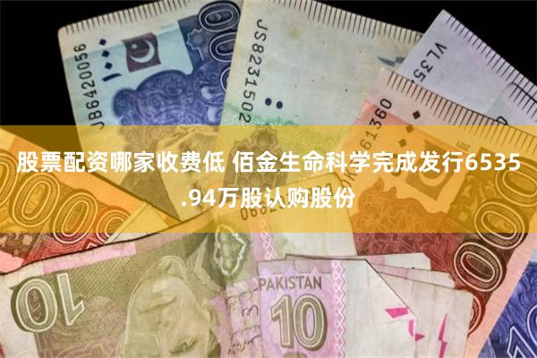 股票配资哪家收费低 佰金生命科学完成发行6535.94万股认购股份