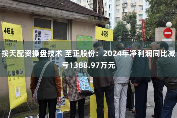 按天配资操盘技术 至正股份：2024年净利润同比减亏1388.97万元
