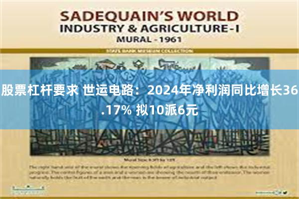 股票杠杆要求 世运电路：2024年净利润同比增长36.17% 拟10派6元