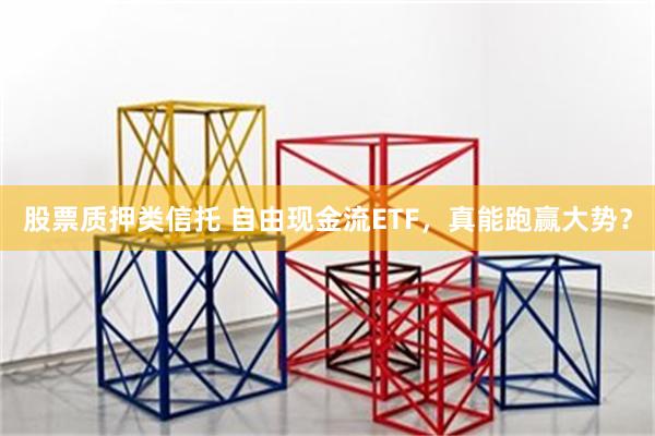 股票质押类信托 自由现金流ETF，真能跑赢大势？