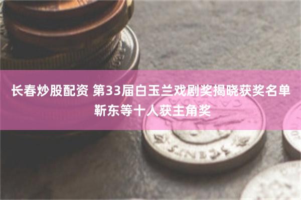 长春炒股配资 第33届白玉兰戏剧奖揭晓获奖名单 靳东等十人获主角奖