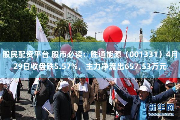 股民配资平台 股市必读：胜通能源（001331）4月29日收盘跌5.57%，主力净流出657.53万元
