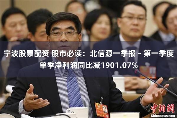 宁波股票配资 股市必读：北信源一季报 - 第一季度单季净利润同比减1901.07%