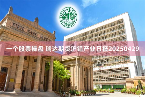 一个股票操盘 瑞达期货沪铅产业日报20250429