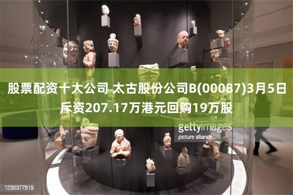 股票配资十大公司 太古股份公司B(00087)3月5日斥资207.17万港元回购19万股