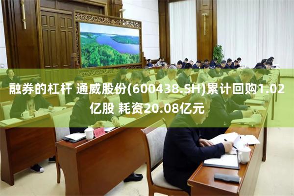融券的杠杆 通威股份(600438.SH)累计回购1.02亿股 耗资20.08亿元