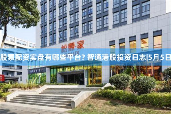 股票配资实盘有哪些平台? 智通港股投资日志|5月5日