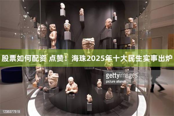 股票如何配资 点赞！海珠2025年十大民生实事出炉