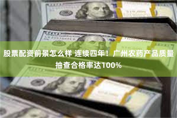 股票配资前景怎么样 连续四年！广州农药产品质量抽查合格率达100%