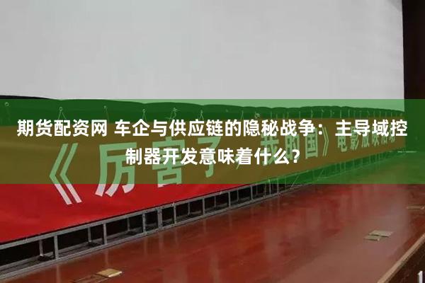 期货配资网 车企与供应链的隐秘战争：主导域控制器开发意味着什么？