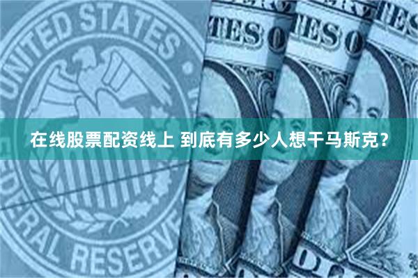 在线股票配资线上 到底有多少人想干马斯克？