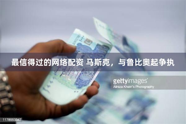 最信得过的网络配资 马斯克，与鲁比奥起争执