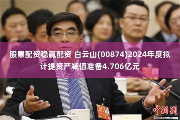 股票配资稳赢配资 白云山(00874)2024年度拟计提资产减值准备4.706亿元
