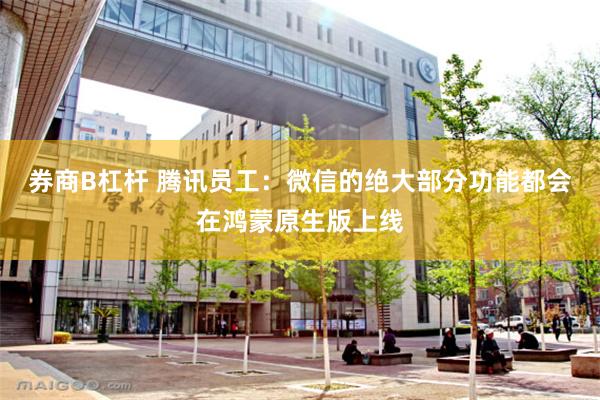 券商B杠杆 腾讯员工：微信的绝大部分功能都会在鸿蒙原生版上线