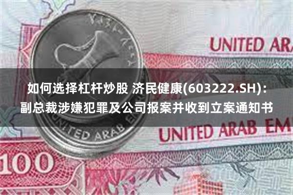 如何选择杠杆炒股 济民健康(603222.SH)：副总裁涉嫌犯罪及公司报案并收到立案通知书