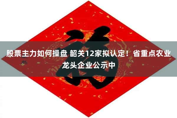 股票主力如何操盘 韶关12家拟认定！省重点农业龙头企业公示中