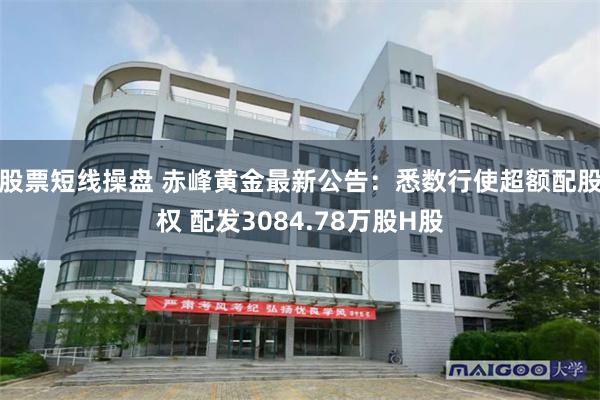 股票短线操盘 赤峰黄金最新公告：悉数行使超额配股权 配发3084.78万股H股
