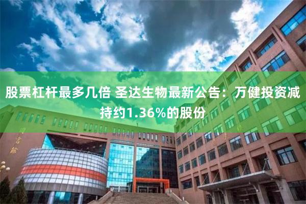 股票杠杆最多几倍 圣达生物最新公告：万健投资减持约1.36%的股份