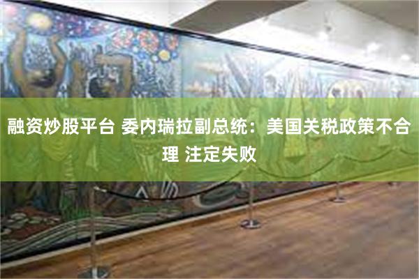 融资炒股平台 委内瑞拉副总统：美国关税政策不合理 注定失败