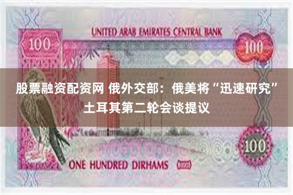 股票融资配资网 俄外交部：俄美将“迅速研究”土耳其第二轮会谈提议