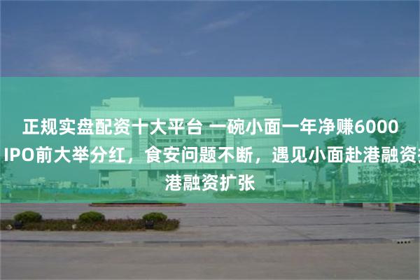 正规实盘配资十大平台 一碗小面一年净赚6000万，IPO前大举分红，食安问题不断，遇见小面赴港融资扩张