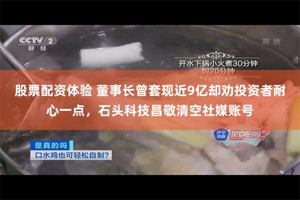 股票配资体验 董事长曾套现近9亿却劝投资者耐心一点，石头科技昌敬清空社媒账号