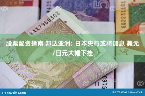 股票配资指南 邦达亚洲: 日本央行或将加息 美元/日元大幅下挫