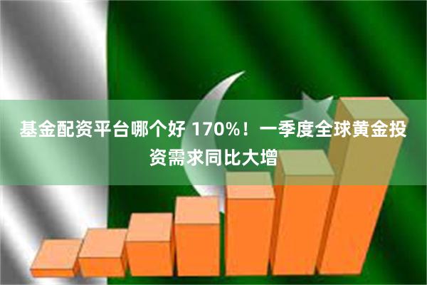 基金配资平台哪个好 170%！一季度全球黄金投资需求同比大增