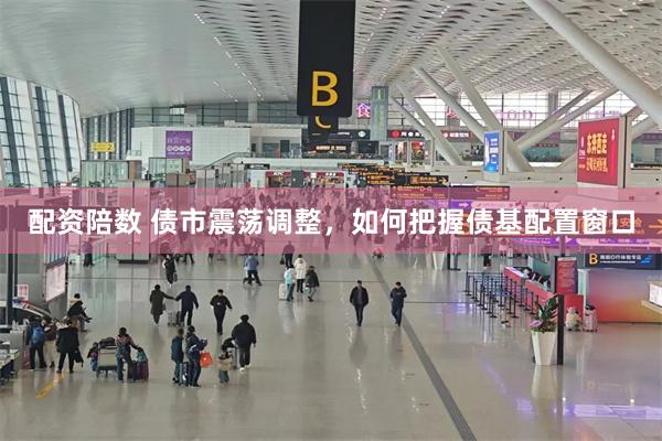 配资陪数 债市震荡调整，如何把握债基配置窗口