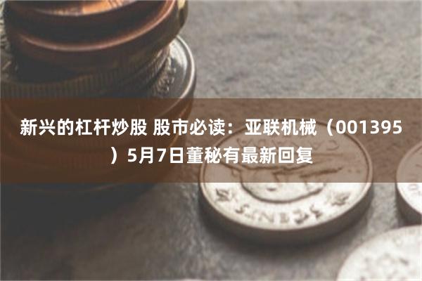 新兴的杠杆炒股 股市必读：亚联机械（001395）5月7日董秘有最新回复