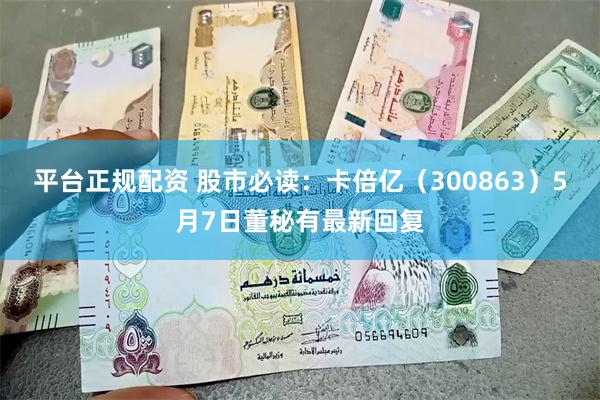 平台正规配资 股市必读：卡倍亿（300863）5月7日董秘有最新回复