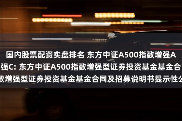 国内股票配资实盘排名 东方中证A500指数增强A,东方中证A500指数增强C: 东方中证A500指数增强型证券投资基金基金合同及招募说明书提示性公告