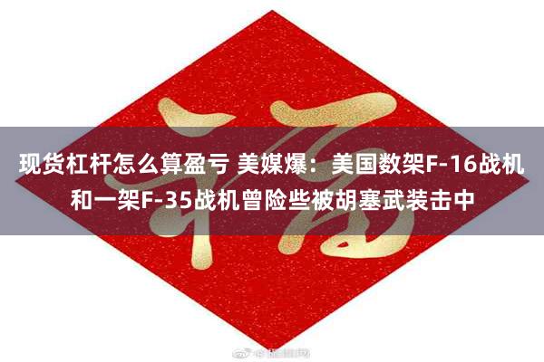 现货杠杆怎么算盈亏 美媒爆：美国数架F-16战机和一架F-35战机曾险些被胡塞武装击中