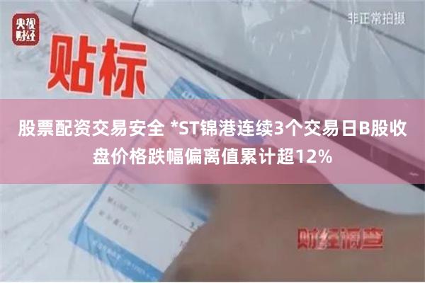 股票配资交易安全 *ST锦港连续3个交易日B股收盘价格跌幅偏离值累计超12%