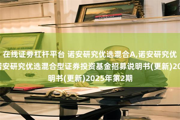 在线证劵杠杆平台 诺安研究优选混合A,诺安研究优选混合C: 诺安研究优选混合型证券投资基金招募说明书(更新)2025年第2期