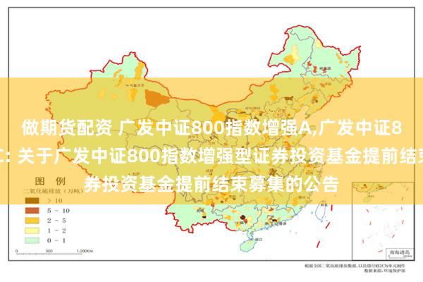 做期货配资 广发中证800指数增强A,广发中证800指数增强C: 关于广发中证800指数增强型证券投资基金提前结束募集的公告