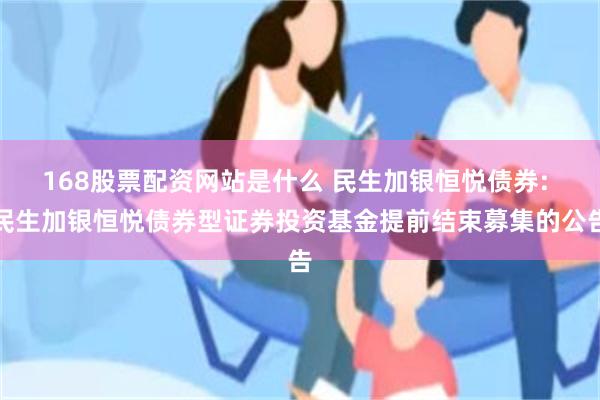 168股票配资网站是什么 民生加银恒悦债券: 民生加银恒悦债券型证券投资基金提前结束募集的公告