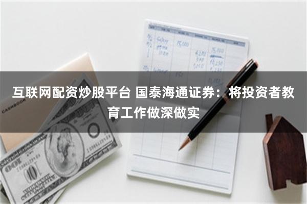 互联网配资炒股平台 国泰海通证券：将投资者教育工作做深做实