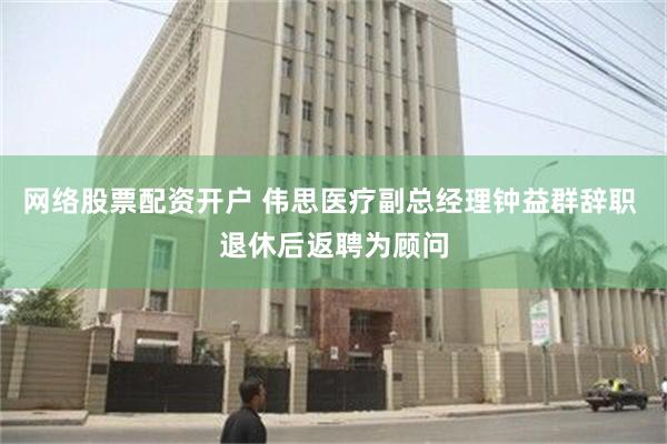 网络股票配资开户 伟思医疗副总经理钟益群辞职 退休后返聘为顾问