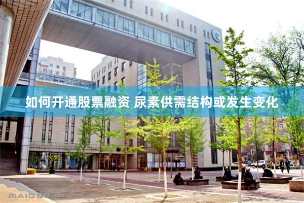 如何开通股票融资 尿素供需结构或发生变化