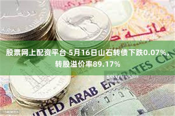 股票网上配资平台 5月16日山石转债下跌0.07%，转股溢价率89.17%