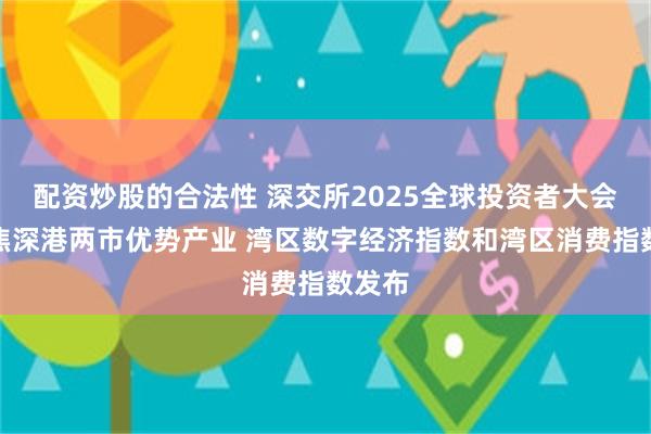 配资炒股的合法性 深交所2025全球投资者大会｜聚焦深港两市优势产业 湾区数字经济指数和湾区消费指数发布