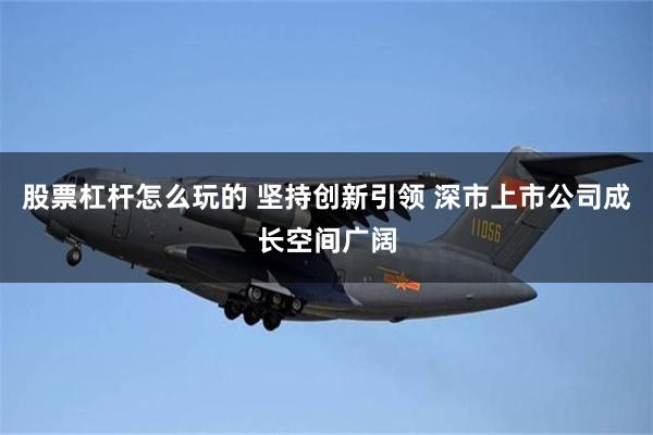 股票杠杆怎么玩的 坚持创新引领 深市上市公司成长空间广阔