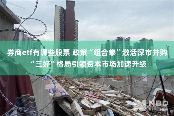 券商etf有哪些股票 政策“组合拳”激活深市并购 “三好”格局引领资本市场加速升级
